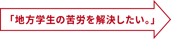 「地方学生の苦労を解決したい。」