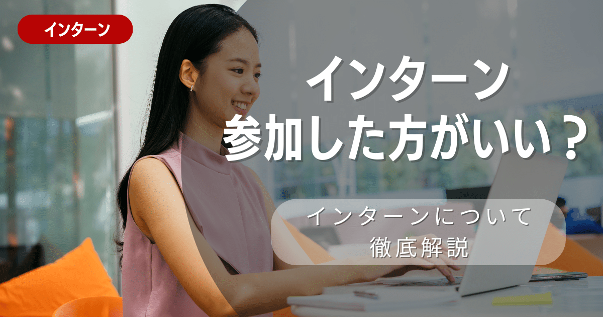 【就職活動】インターンシップに参加したほうがいい？メリットとデメリット・参加すべき学生を徹底解説します！